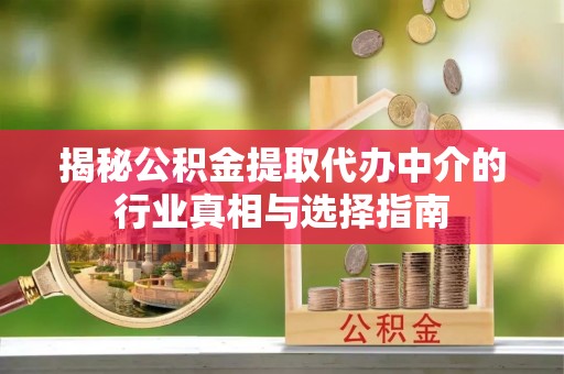 府谷揭秘公积金提取代办中介的行业真相与选择指南