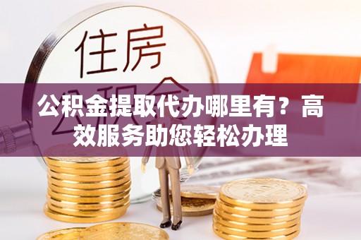 府谷公积金提取代办哪里有？高效服务助您轻松办理