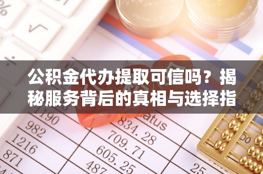 府谷公积金代办提取可信吗？揭秘服务背后的真相与选择指南