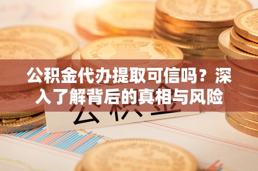 府谷公积金代办提取可信吗？深入了解背后的真相与风险