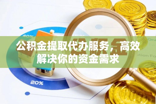 府谷公积金提取代办服务，高效解决你的资金需求