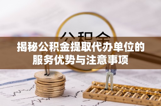 府谷揭秘公积金提取代办单位的服务优势与注意事项