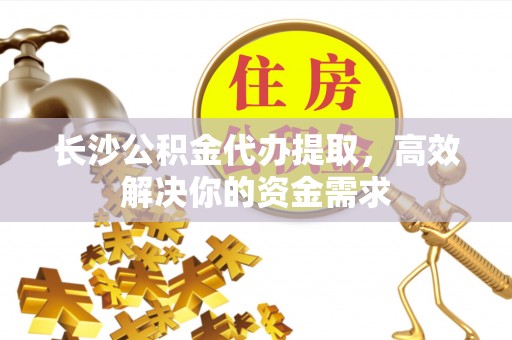 府谷长沙公积金代办提取，高效解决你的资金需求