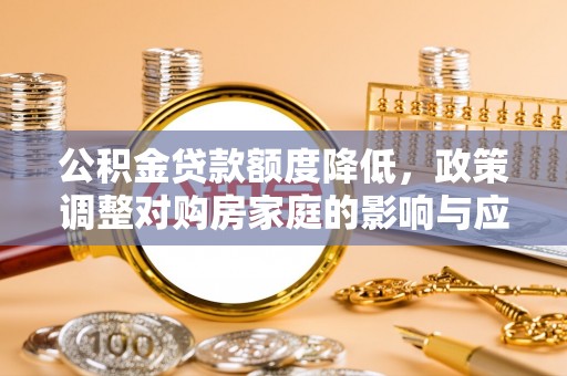 府谷公积金贷款额度降低，政策调整对购房家庭的影响与应对策略