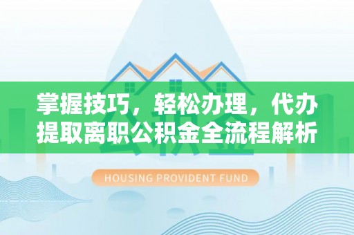 府谷掌握技巧，轻松办理，代办提取离职公积金全流程解析