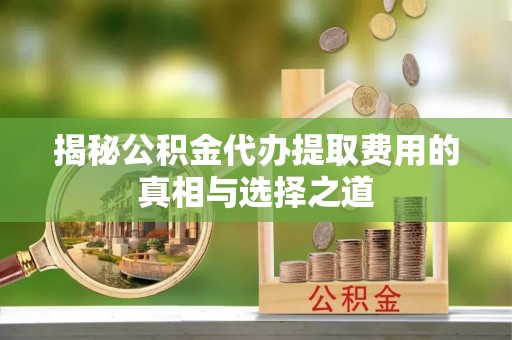 府谷揭秘公积金代办提取费用的真相与选择之道