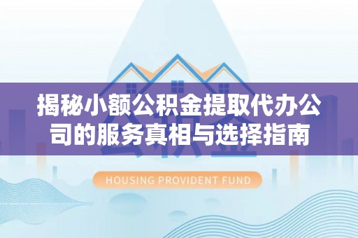 府谷揭秘小额公积金提取代办公司的服务真相与选择指南