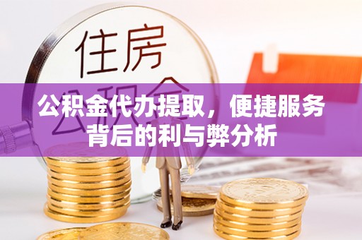 府谷公积金代办提取，便捷服务背后的利与弊分析