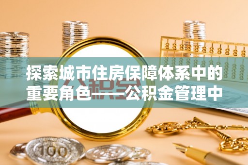 府谷探索城市住房保障体系中的重要角色——公积金管理中心