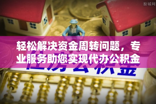 府谷轻松解决资金周转问题，专业服务助您实现代办公积金提取