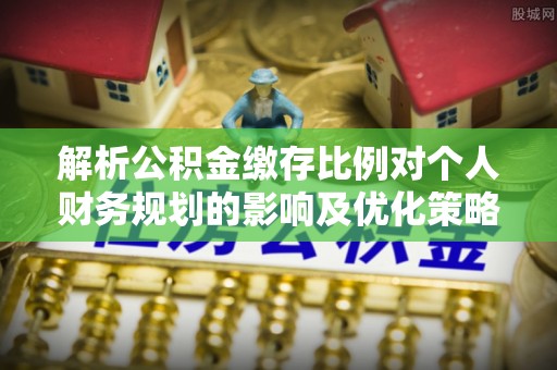 府谷解析公积金缴存比例对个人财务规划的影响及优化策略