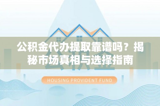 府谷公积金代办提取靠谱吗？揭秘市场真相与选择指南