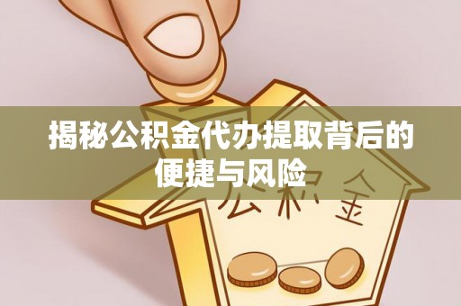 府谷揭秘公积金代办提取背后的便捷与风险