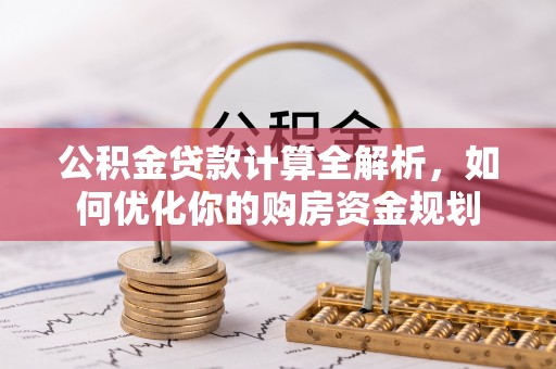 府谷公积金贷款计算全解析，如何优化你的购房资金规划