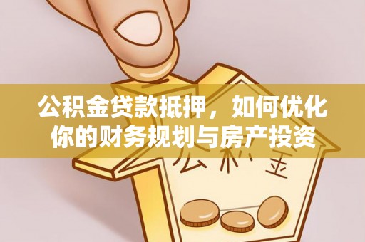 府谷公积金贷款抵押，如何优化你的财务规划与房产投资