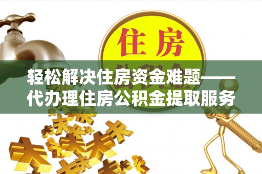 府谷轻松解决住房资金难题——代办理住房公积金提取服务详解