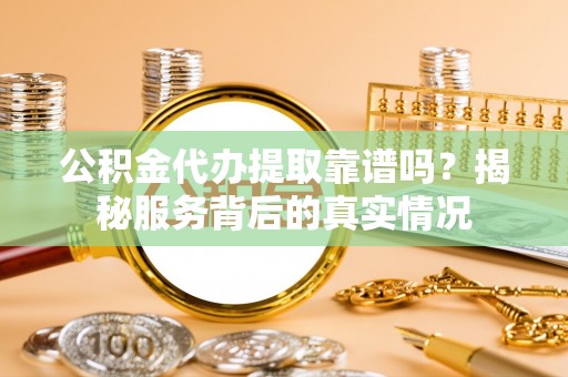 府谷公积金代办提取靠谱吗？揭秘服务背后的真实情况