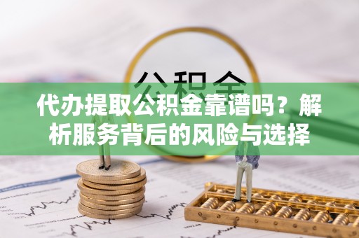 府谷代办提取公积金靠谱吗？解析服务背后的风险与选择