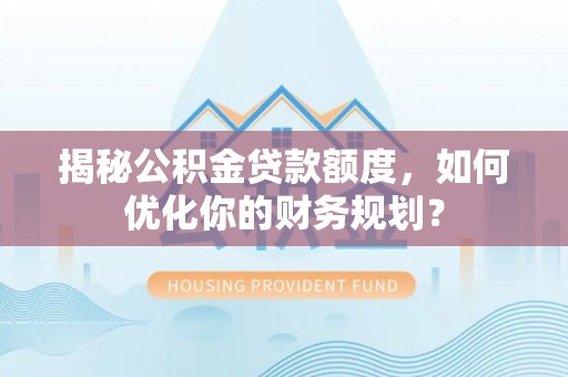 府谷揭秘公积金贷款额度，如何优化你的财务规划？