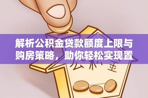 府谷解析公积金贷款额度上限与购房策略，助你轻松实现置业梦想