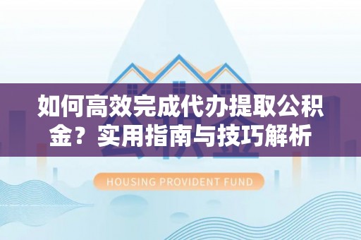 府谷如何高效完成代办提取公积金？实用指南与技巧解析