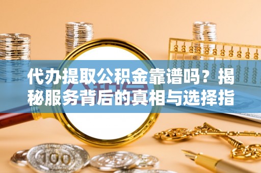 府谷代办提取公积金靠谱吗？揭秘服务背后的真相与选择指南