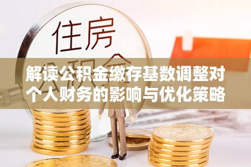 府谷解读公积金缴存基数调整对个人财务的影响与优化策略