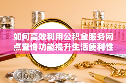 府谷如何高效利用公积金服务网点查询功能提升生活便利性