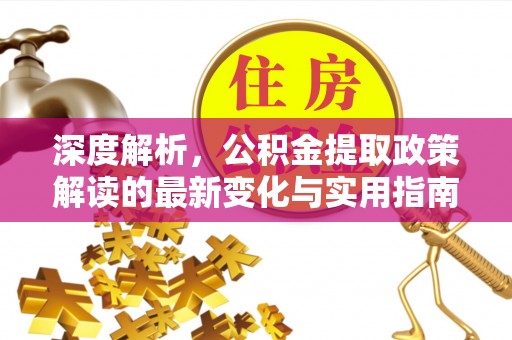 府谷深度解析，公积金提取政策解读的最新变化与实用指南