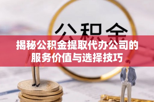 府谷揭秘公积金提取代办公司的服务价值与选择技巧