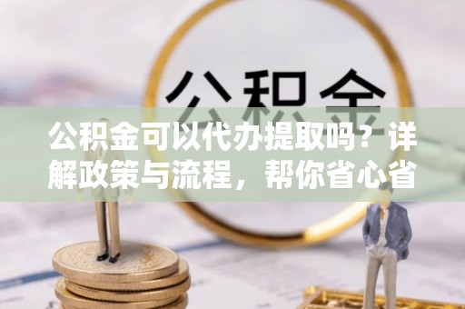 府谷公积金可以代办提取吗？详解政策与流程，帮你省心省力