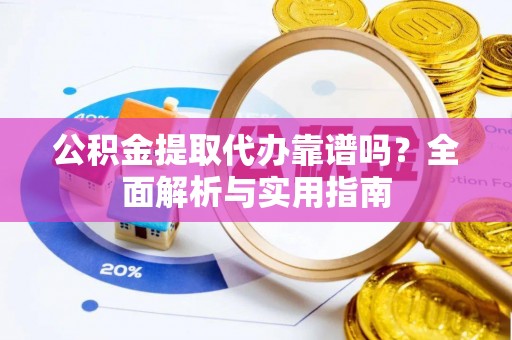 府谷公积金提取代办靠谱吗？全面解析与实用指南