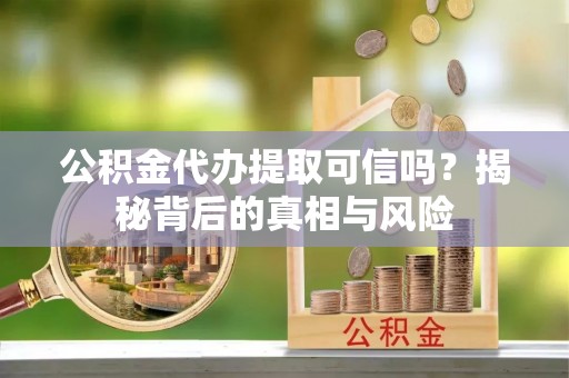 府谷公积金代办提取可信吗？揭秘背后的真相与风险