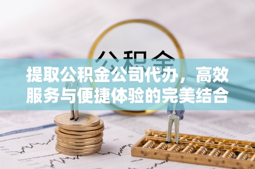 府谷提取公积金公司代办，高效服务与便捷体验的完美结合