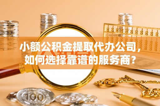 府谷小额公积金提取代办公司，如何选择靠谱的服务商？