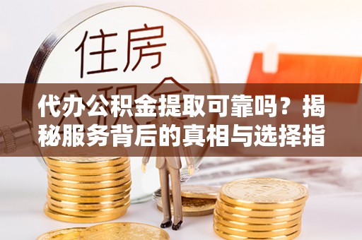 府谷代办公积金提取可靠吗？揭秘服务背后的真相与选择指南