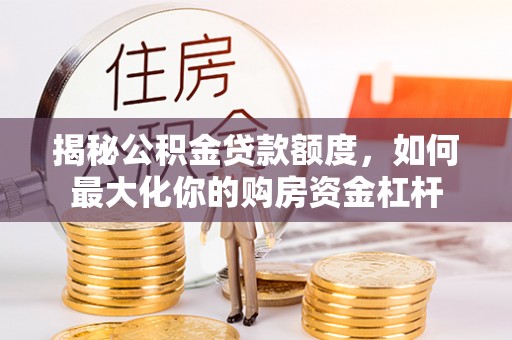 府谷揭秘公积金贷款额度，如何最大化你的购房资金杠杆