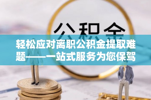 府谷轻松应对离职公积金提取难题——一站式服务为您保驾护航