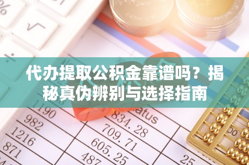 府谷代办提取公积金靠谱吗？揭秘真伪辨别与选择指南