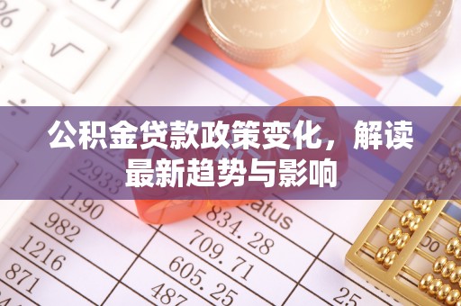 府谷公积金贷款政策变化，解读最新趋势与影响