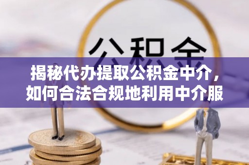 府谷揭秘代办提取公积金中介，如何合法合规地利用中介服务