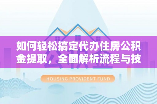 府谷如何轻松搞定代办住房公积金提取，全面解析流程与技巧
