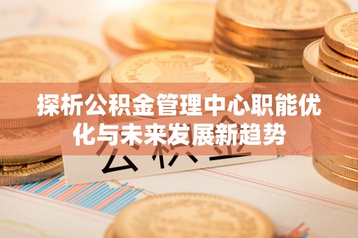 府谷探析公积金管理中心职能优化与未来发展新趋势