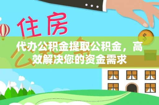 府谷代办公积金提取公积金，高效解决您的资金需求