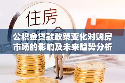 府谷公积金贷款政策变化对购房市场的影响及未来趋势分析
