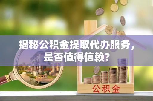 府谷揭秘公积金提取代办服务，是否值得信赖？