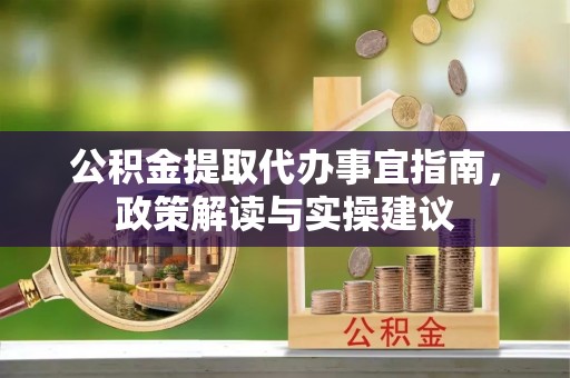 府谷公积金提取代办事宜指南，政策解读与实操建议