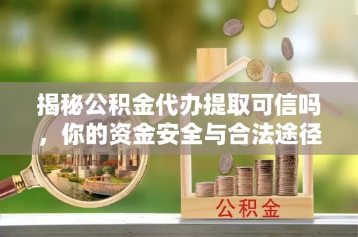 府谷揭秘公积金代办提取可信吗，你的资金安全与合法途径全解析