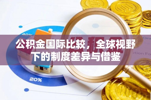 府谷公积金国际比较，全球视野下的制度差异与借鉴
