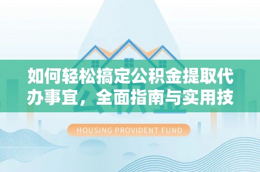 府谷如何轻松搞定公积金提取代办事宜，全面指南与实用技巧